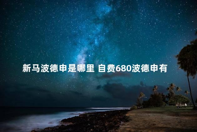 新马波德申是哪里 自费680波德申有必要去吗